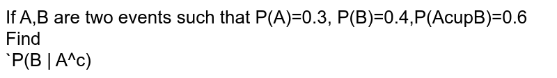 If A,B are two events such that P(A)=0.3, P(B)=0.4,P(AcupB)=0.6 Find<br> `P(B | A^c)