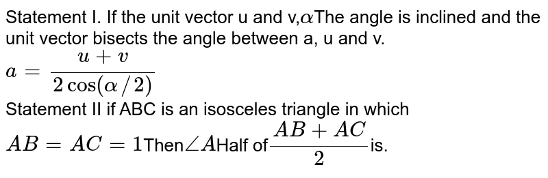 Statement I. If the unit vector u and v, alpha The angle is inclined and the unit vector bisects the angle between a, u and v. a=(u+v)/(2cos(alpha//2)) Statement II if ABC is an isosceles triangle in which AB=AC=1 Then angleA Half of (AB+AC)/(2) is.