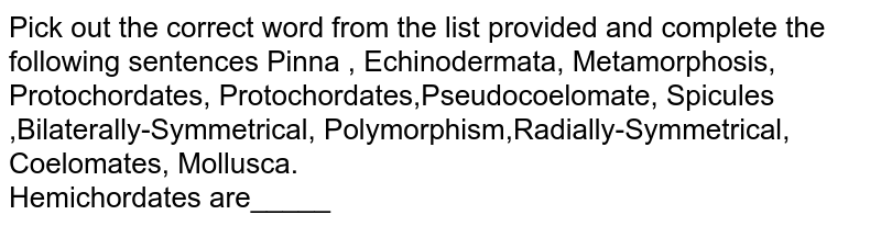Pick out the correct word from the list provided and complete the following sentences Pinna , Echinodermata, Metamorphosis, Protochordates, Protochordates,Pseudocoelomate, Spicules ,Bilaterally-Symmetrical, Polymorphism,Radially-Symmetrical, Coelomates, Mollusca. Hemichordates are_____
