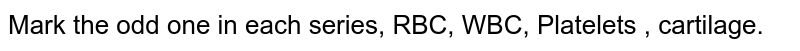 Mark the odd one in each series, RBC, WBC, Platelets , cartilage.