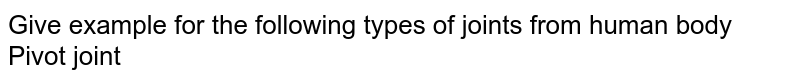 Give example for the following types of joints from human body Pivot joint