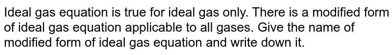 Ideal gas equation is true for ideal gas only. There is a modified form of ideal gas equation applicable to all gases. Give the name of modified form of ideal gas equation and write down it.