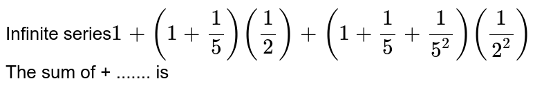 Infinite series 1 + (1 + 1/5)(1/2) + (1 + 1/5 + 1/5^(2))(1/2^(2)) The sum of + ....... is
