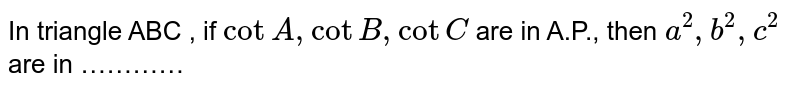 In triangle ABC , if `cot A , cot B , cot C ` are in A.P., then `a^(2), b^(2) , c^(2)` are in  ………… 