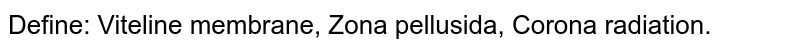 Define: Zona pellucida, Corona radiata.