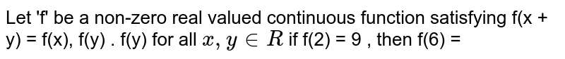 Let 'f' be a non-zero real valued continuous function satisfying  f(x + y) = f(x), f(y) . f(y) for all ` x, y in R ` if  f(2) = 9 , then f(6) = 