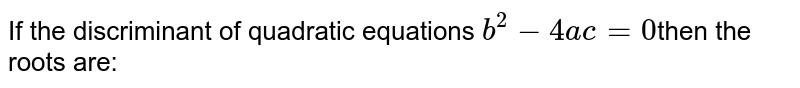 If the discriminant of quadratic equations b^(2) - 4ac= 0 then the roots are: