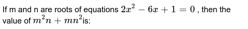 If m and n are roots of equations 2x^(2) - 6x +1=0 , then the value of m^(2) n+ mn ^(2) is: