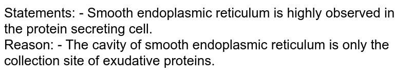 Statements: - Smooth endoplasmic reticulum is highly observed in the protein secreting cell. Reason: - The cavity of smooth endoplasmic reticulum is only the collection site of exudative proteins.