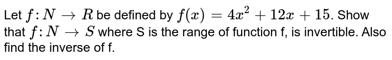 Let `f: N to R` be defined by `f(x) = 4x^(2) + 12x+ 15`. Show that `f: N to S` where S is the range of function f, is invertible. Also find the inverse of f. 