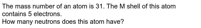 The mass number of an atom is 31. The M shell of this atom contains 5 electrons. How many neutrons does this atom have?
