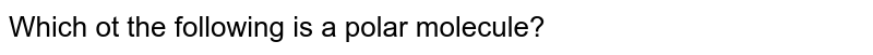 Which of the following is a polar molecule?
