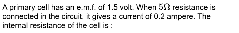 A primary cell has an e.m.f. of 1.5 volt. When 5 Omega resistance is connected in the circuit, it gives a current of 0.2 ampere. The internal resistance of the cell is :