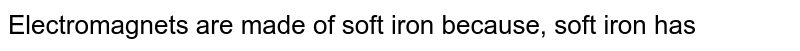 Electromagnets are made of soft iron because, soft iron has