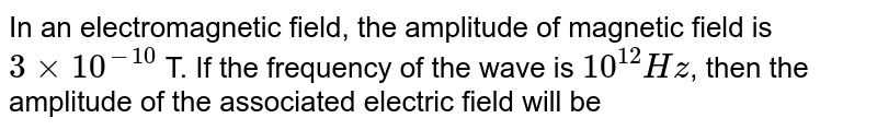In an electromagnetic field, the amplitude of magnetic field is 3 xx 10^-10 T. If the frequency of the wave is 10^12 Hz , then the amplitude of the associated electric field will be