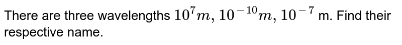 There are three wavelengths 10^7 m, 10^-10 m, 10^-7 m. Find their respective name.