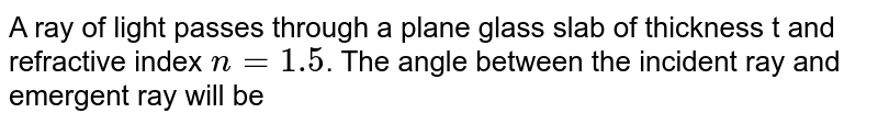 A ray of light passes through a plane glass slab of thickness t and refractive index `n = 1.5`. The angle between the incident ray and emergent ray will be