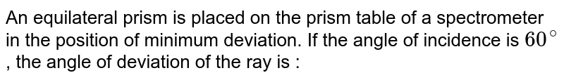 An equilateral prism is placed on the prism table of a spectrometer in the position of minimum deviation. If the angle of incidence is 60^@ , the angle of deviation of the ray is :