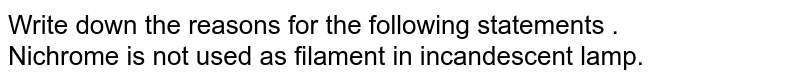 Write down the reasons for the following statements . Nichrome is not used as filament in incandescent lamp.