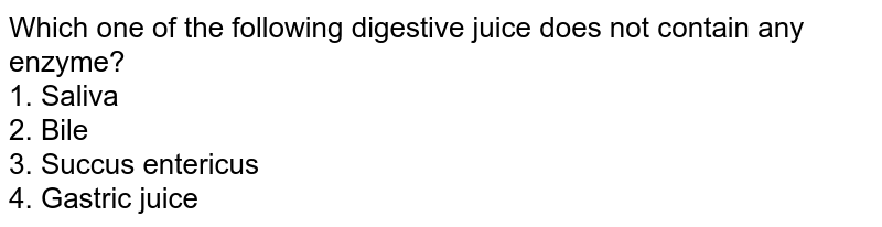 Which one of the following digestive juice does not contain any enzyme? 1. Saliva 2. Bile 3. Succus entericus 4. Gastric juice