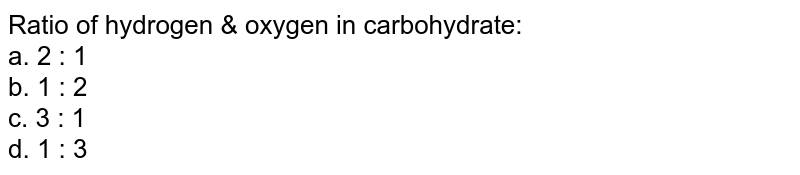 Ratio of hydrogen & oxygen in carbohydrate: a. 2 : 1 b. 1 : 2 c. 3 : 1 d. 1 : 3