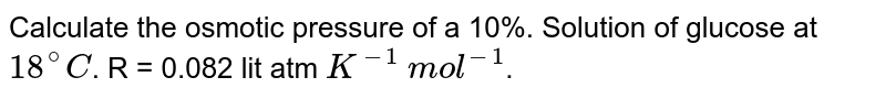 Calculate the osmotic pressure of a 10%. Solution of glucose at 18^@C . R = 0.082 lit atm K^-1 mol^-1 .