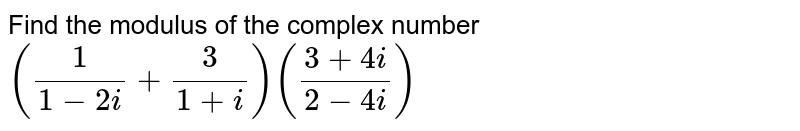 Find the modulus of the complex number `(1/(1-2i)+3/(1+i)) ((3+4i)/(2-4i))`