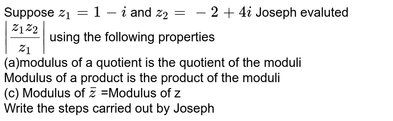 Suppose `z_1 = 1 - i` and `z_2 = -2 + 4i` Joseph evaluted `abs((z_1z_2)/z_1)` using the following properties <br> (a)modulus of a quotient is the quotient of the moduli <br> Modulus of a product is the product of the moduli<br>(c) Modulus of `overlinez` =Modulus of z<br>Write the steps carried out by Joseph