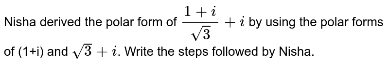 Nisha derived the polar form of `(1+i)/sqrt3+i` by using the polar forms of (1+i) and `sqrt3 + i`. Write the steps followed by Nisha.