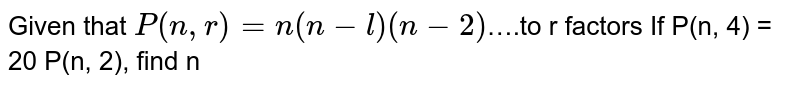 Given that `P(n, r)=n(n-1)(n-2)`….to r factors  If P(n, 4) = 20 P(n, 2), find n