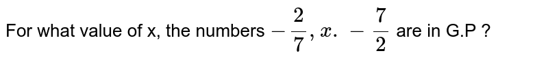 For what value of x, the numbers -2/7,x.-7/2 are in G.P ?
