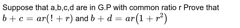 Suppose that a,b,c,d are in G.P with common ratio r Prove that b+c=ar(1+r) and b+d=ar(1+r^2)