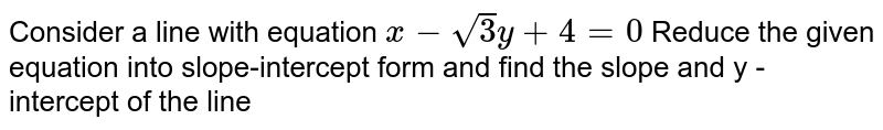 Consider a line with equation x - sqrt 3 y + 4 =0 Reduce the given equation into slope-intercept form and find the slope and y - intercept of the line