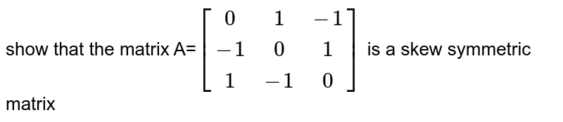 show that the matrix A=`[[0,1,-1],[-1,0,1],[1,-1,0]]` is a skew symmetric matrix