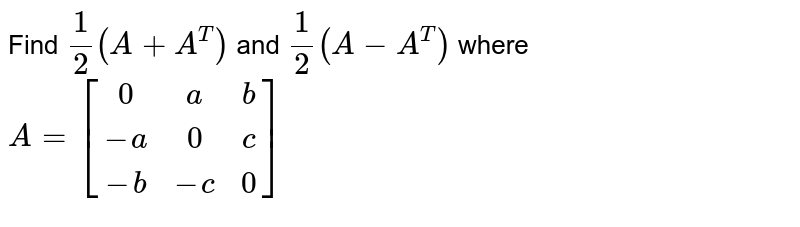 Find 1/2 (A+A^T) and 1/2(A-A^T) where A=[[0,a,b],[-a,0,c],[-b,-c,0]]
