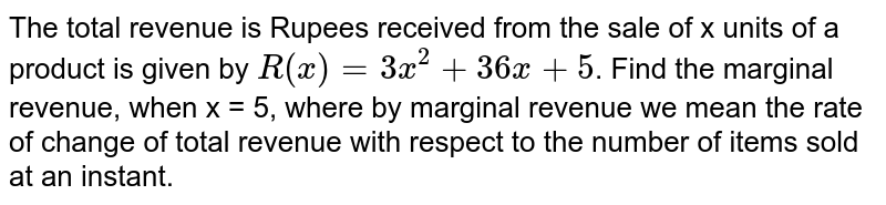The total revenue is Rupees received from the sale of x units of a product is given by `R(x)=3x^2+36x+5`. Find the marginal revenue, when x = 5, where by marginal revenue we mean the rate of change of total revenue with respect to the number of items sold at an instant.