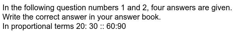 In the following question numbers 1 and 2, four answers are given. Write the correct answer in your answer book. In proportional terms 20: 30 :: 60:90