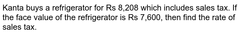 Kanta buys a refrigerator for Rs 8,208 which includes sales tax. If the face value of the refrigerator is Rs 7,600, then find the rate of sales tax.