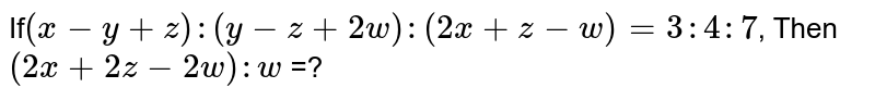If (x-y+z):(y-z+2w):(2x+z-w)=3:4:7 , Then (2x+2z-2w):w =?