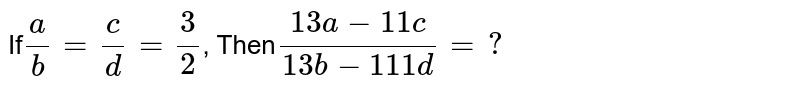 If (a)/(b) = (c )/( d) = ( 3)/( 2) , Then ( 13a - 11c )/( 13b-111d) =?