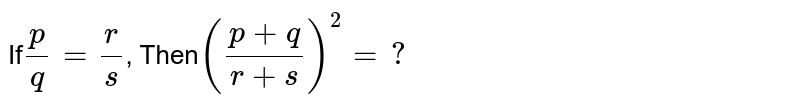 If (p)/(q) = ( r )/( s) , Then ((p+q)/(r+s))^(2) =?