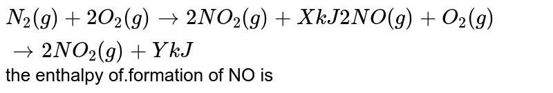 N_2(g) + 2O_2 (g) rarr 2NO_2 (g) + X kJ 2NO (g) + O_2(g) rarr 2NO_2 (g) + Y kJ the enthalpy of.formation of NO is