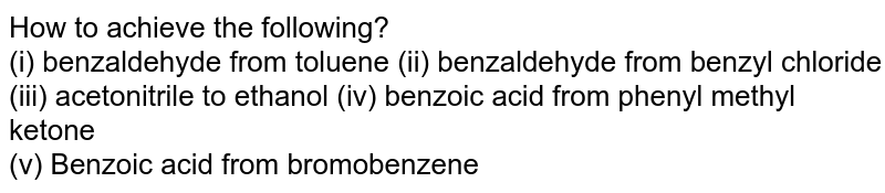 How to achieve the following? (i) benzaldehyde from toluene (ii) benzaldehyde from benzyl chloride (iii) acetonitrile to ethanol (iv) benzoic acid from phenyl methyl ketone (v) Benzoic acid from bromobenzene