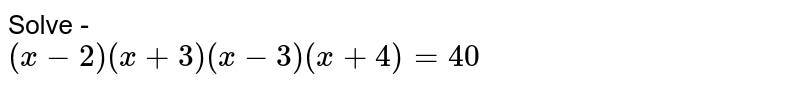 Solve - (x-2)(x+3)(x-3)(x+4)=40