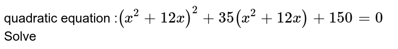 quadratic equation : (x^2 + 12x)^2 +35(x^2 + 12x)+150 = 0 Solve