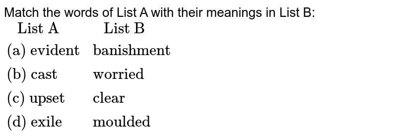 Match the words of List A with their meanings in List B: {:(" List A", " List B"),("(a) evident","banishment"),("(b) cast","worried"),("(c) upset","clear"),("(d) exile","moulded"):}