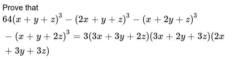 Prove that <br> `64(x+y+z)^3-(2x+y+z)^3-(x+2y+z)^3-(x+y+2z)^3=3(3x+3y+2z)(3x+2y+3z)(2x+3y+3z)`