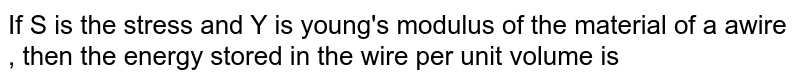 If S is the stress and Y is young's modulus of the material of a wire , then the energy stored in the wire per unit volume is