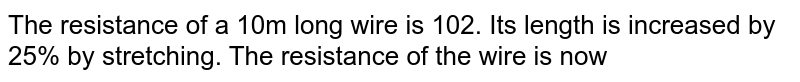 The resistance of a 10m long wire is 10 `Omega`. Its length is increased by 25% by stretching. The resistance of the wire is now