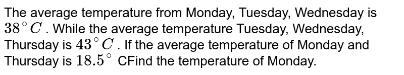 The average temperature from Monday, Tuesday, Wednesday is `38^(@)C` . While the average temperature Tuesday, Wednesday, Thursday is  `43^(@)C` . If the average temperature of Monday and Thursday is `18.5^(@)` CFind the temperature of Monday.